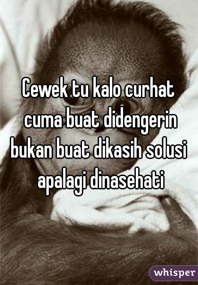 Cewek tu kalo curhat cuma buat didengerin
bukan buat dikasih solusi apalagi dinasehati