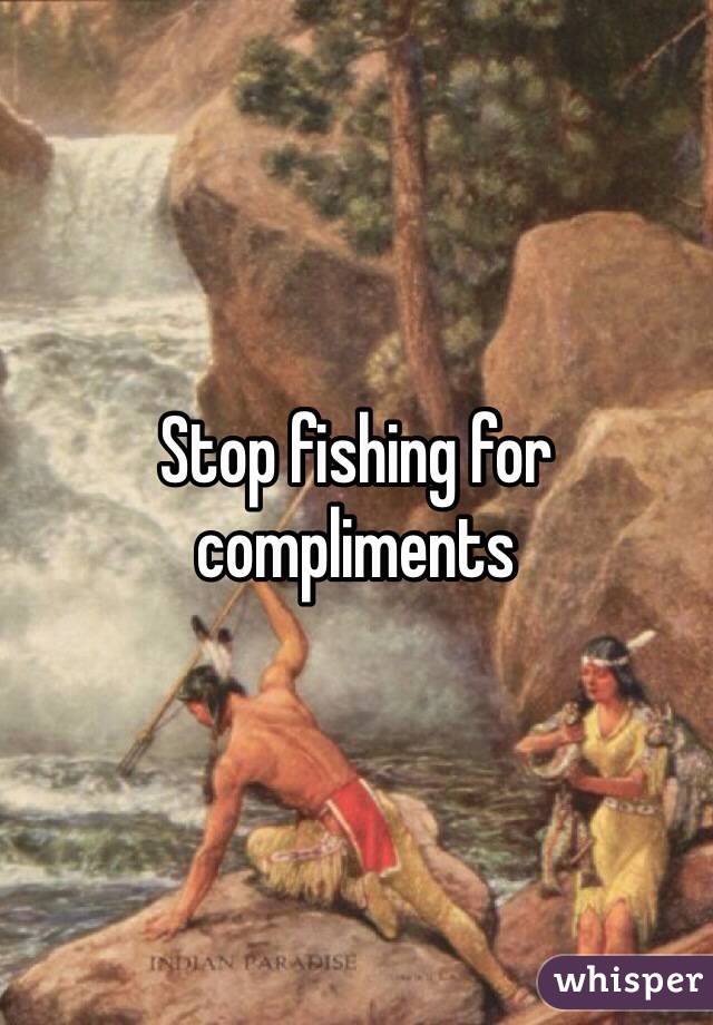 Stop fishing for compliments
