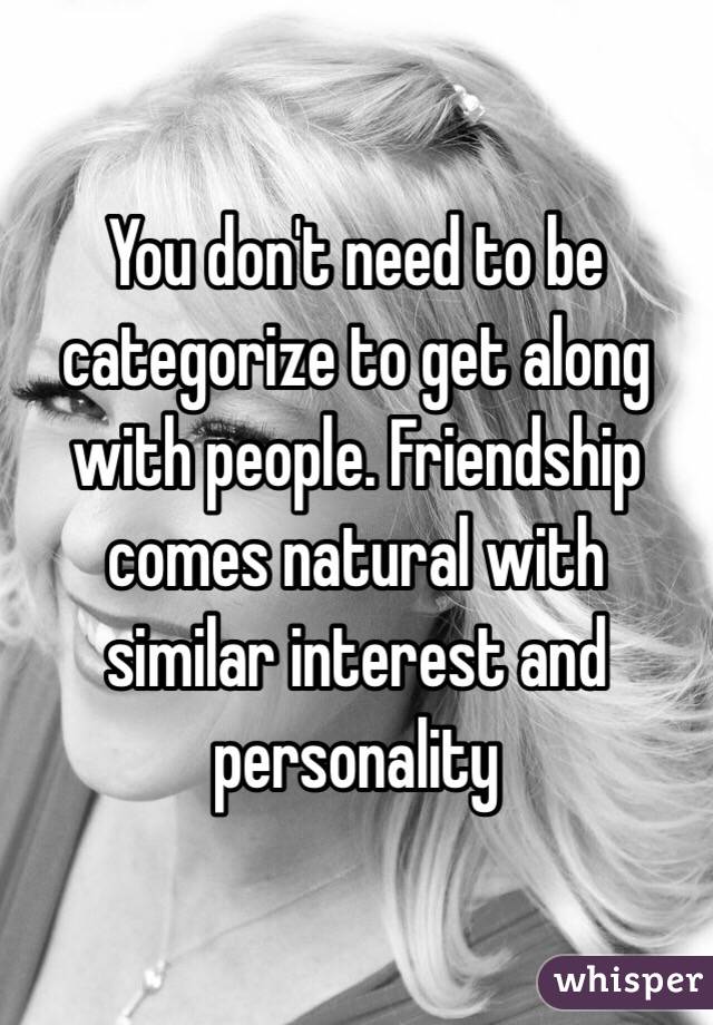 You don't need to be categorize to get along with people. Friendship comes natural with similar interest and personality 