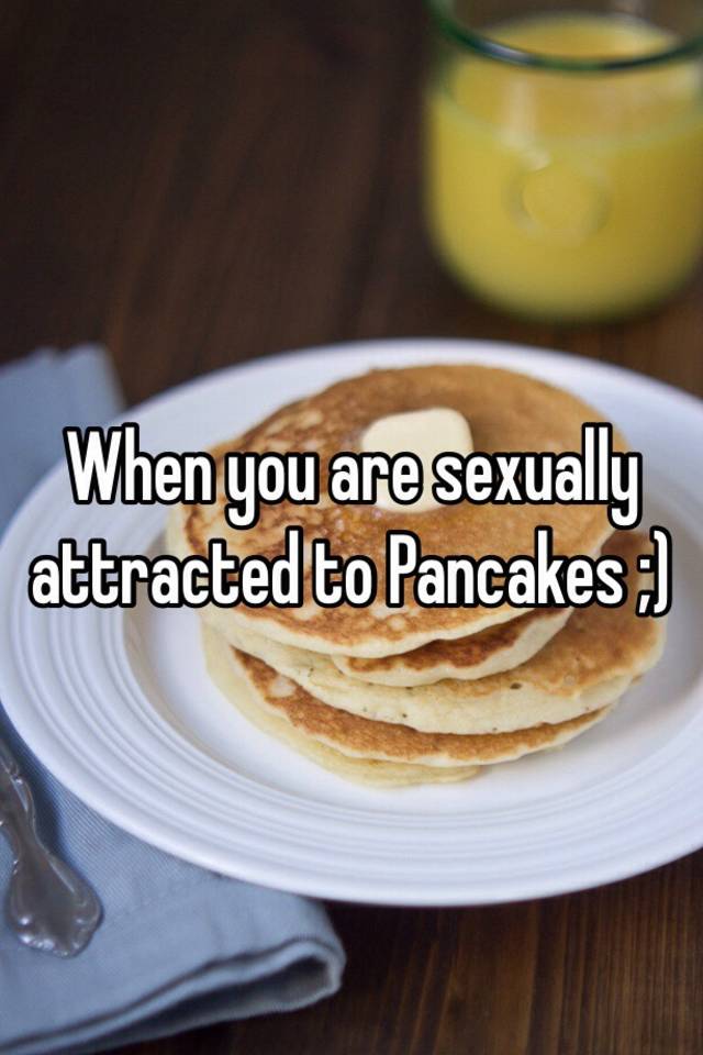 When You Are Sexually Attracted To Pancakes