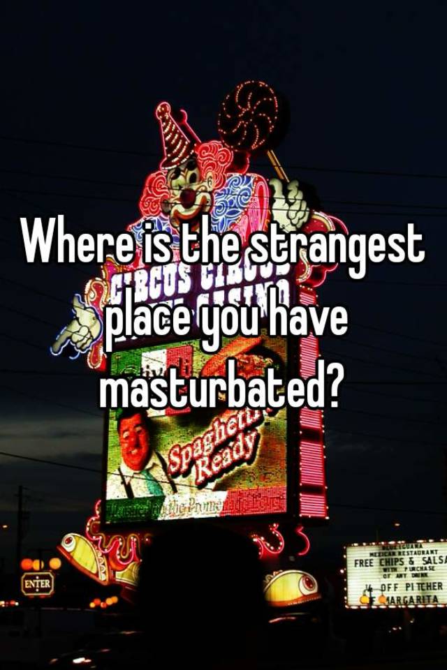 Where Is The Strangest Place You Have Masturbated