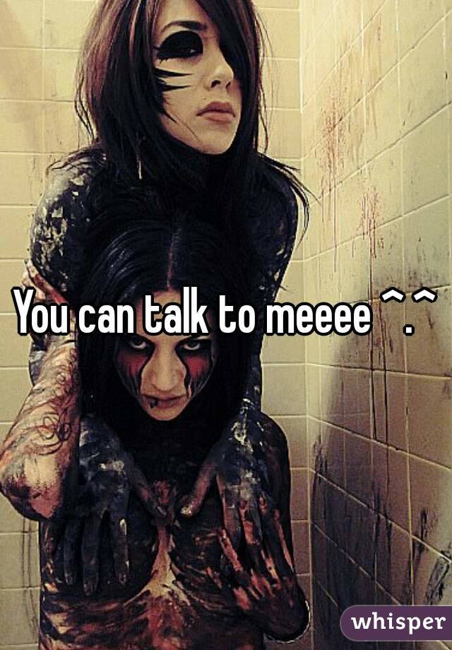 You can talk to meeee ^.^