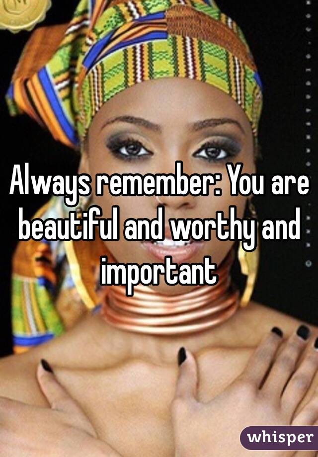 Always remember: You are beautiful and worthy and important 