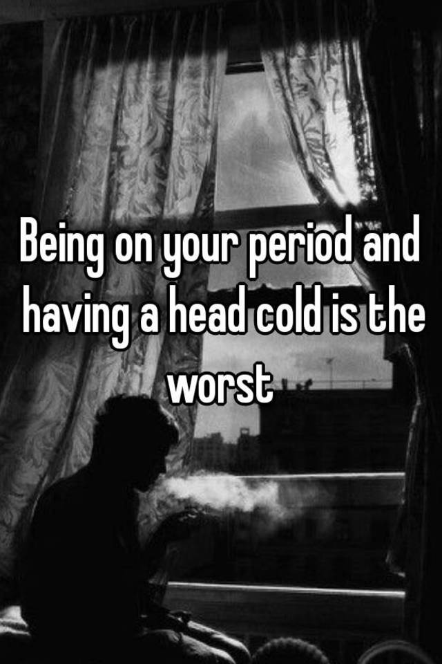 being-on-your-period-and-having-a-head-cold-is-the-worst