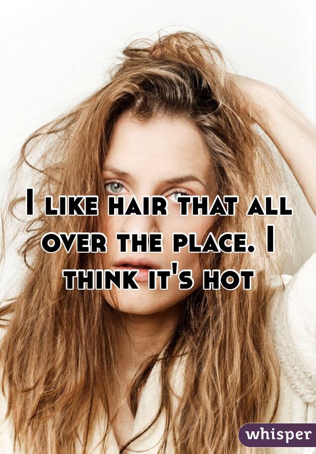 I like hair that all over the place. I think it's hot