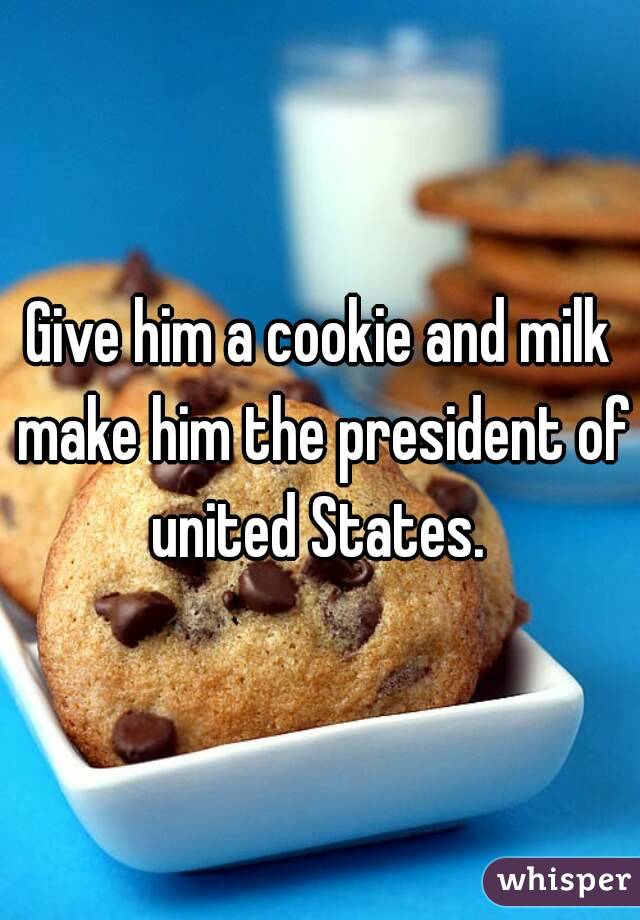 Give him a cookie and milk make him the president of united States. 