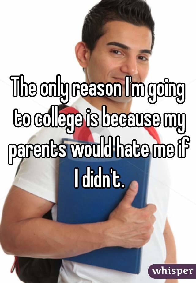 The only reason I'm going to college is because my parents would hate me if I didn't.