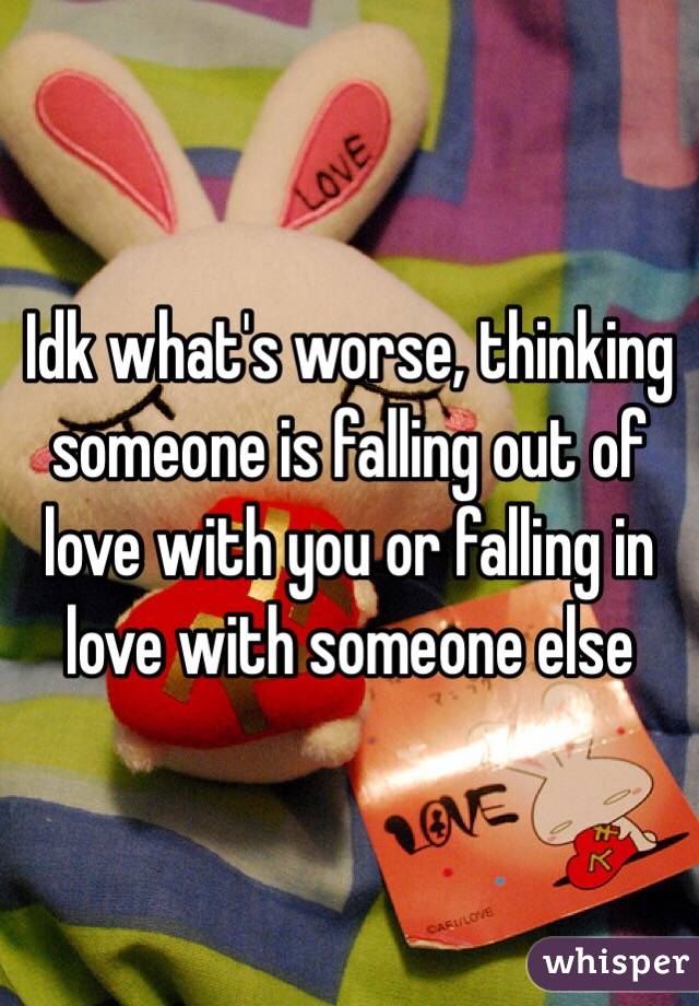 Idk what's worse, thinking someone is falling out of love with you or falling in love with someone else 