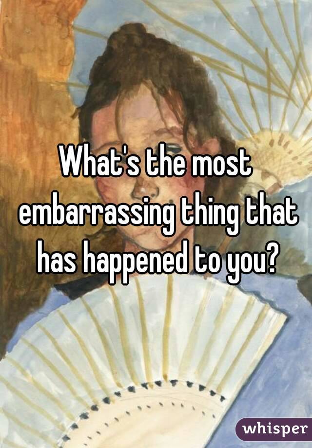 What's the most embarrassing thing that has happened to you?