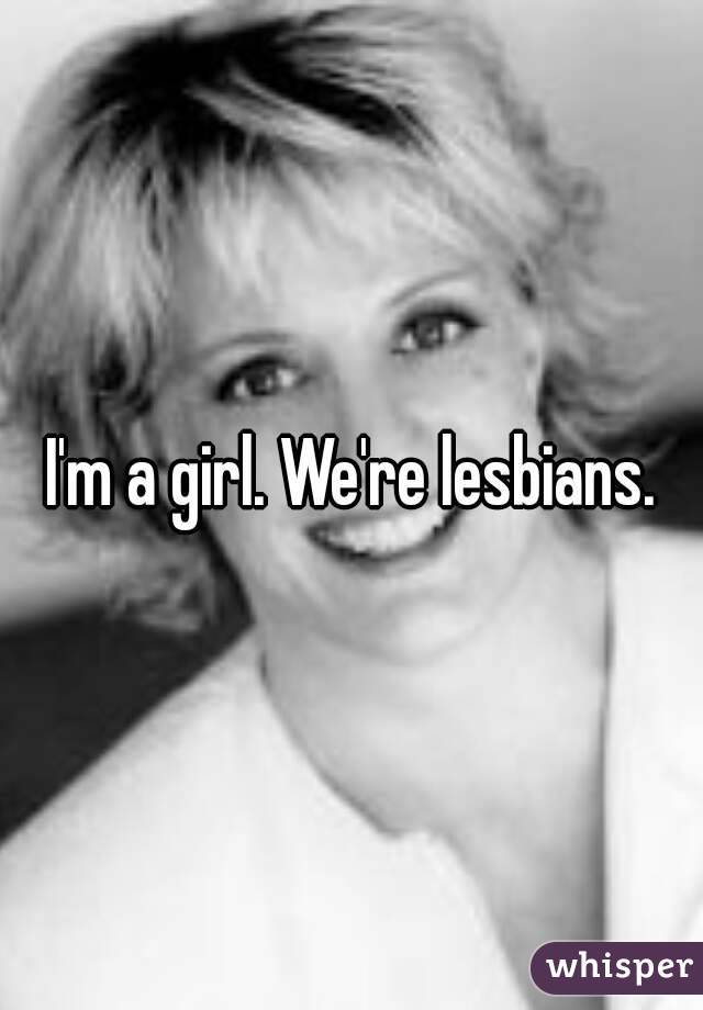 I'm a girl. We're lesbians.