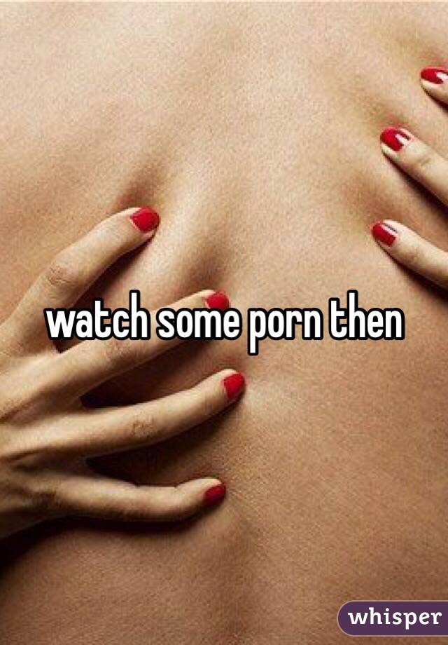 watch some porn then