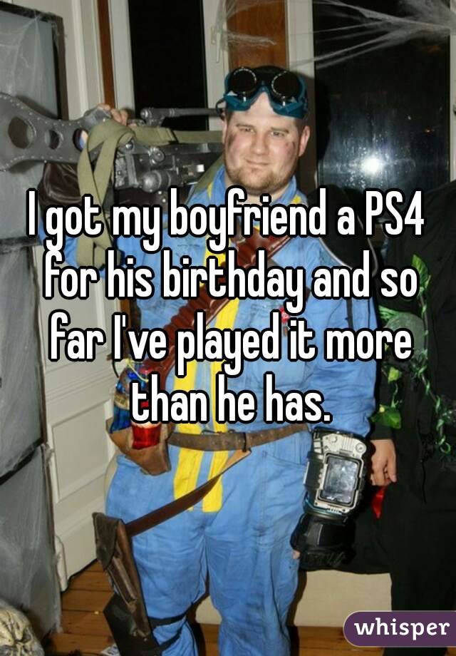I got my boyfriend a PS4 for his birthday and so far I've played it more than he has.
