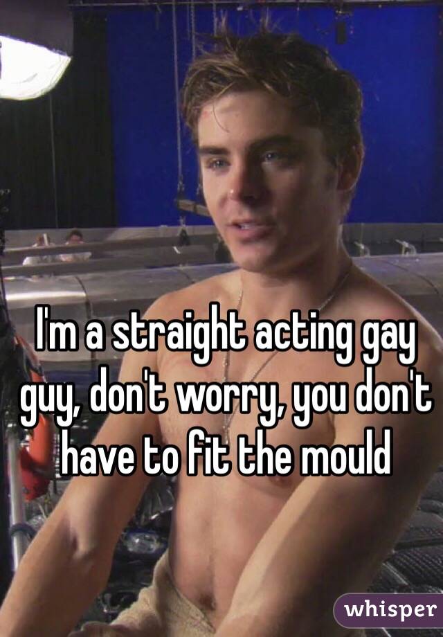 I'm a straight acting gay guy, don't worry, you don't have to fit the mould
