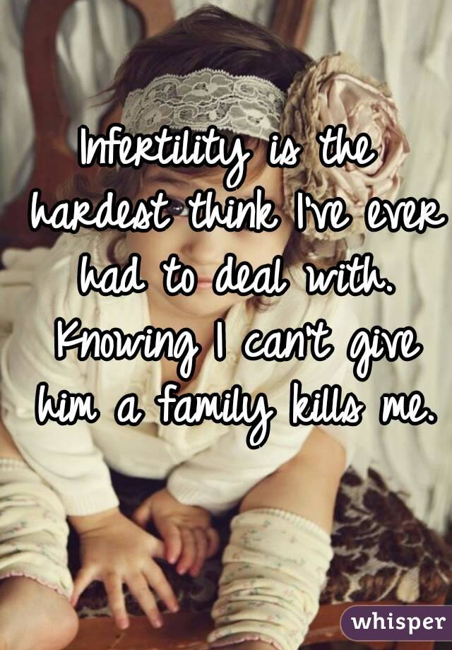 Infertility is the hardest think I've ever had to deal with. Knowing I can't give him a family kills me. 