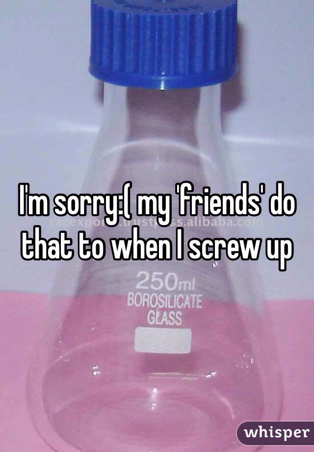 I'm sorry:( my 'friends' do that to when I screw up 
