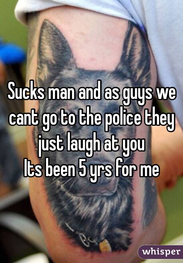 Sucks man and as guys we cant go to the police they just laugh at you 
Its been 5 yrs for me 
