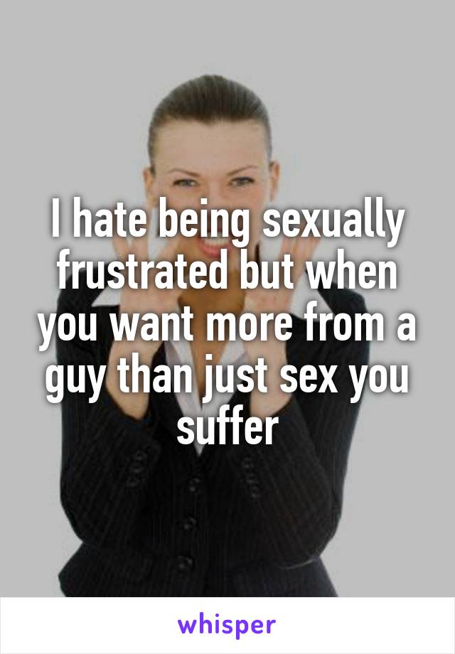 I hate being sexually frustrated but when you want more from a guy than just sex you suffer