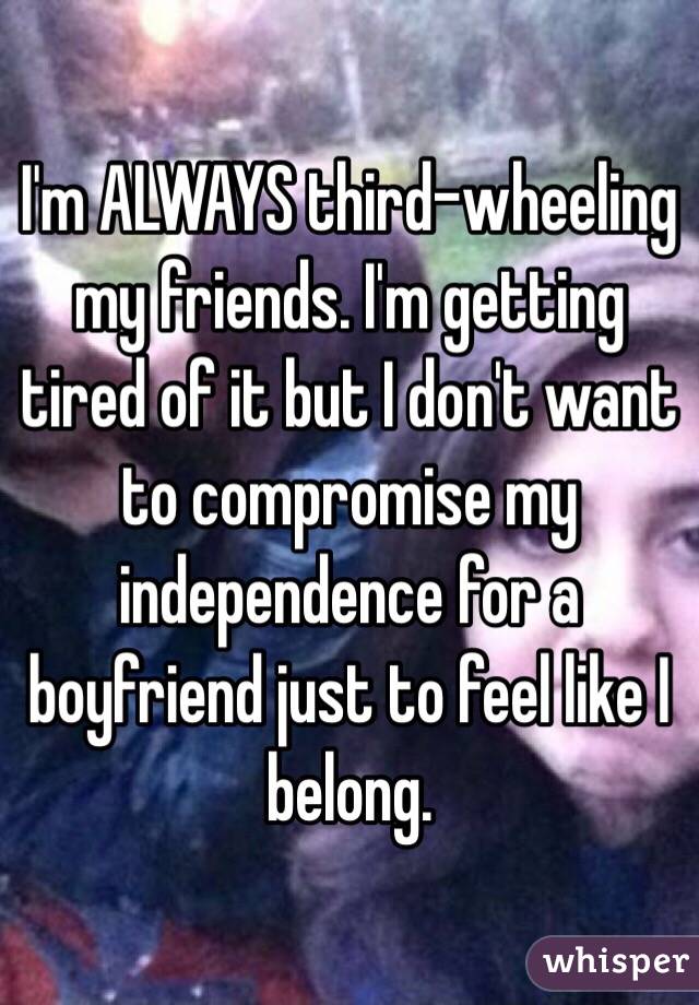 I'm ALWAYS third-wheeling my friends. I'm getting tired of it but I don't want to compromise my independence for a boyfriend just to feel like I belong.