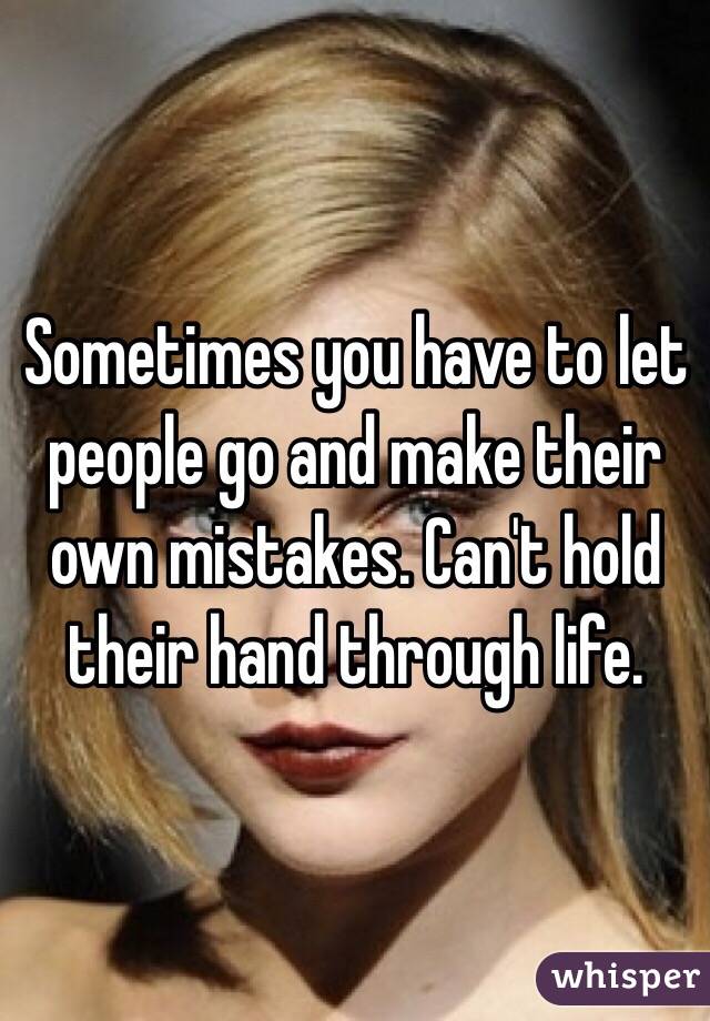 Sometimes you have to let people go and make their own mistakes. Can't hold their hand through life. 