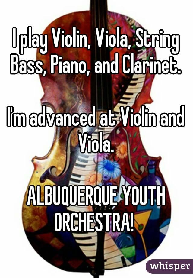 I play Violin, Viola, String Bass, Piano, and Clarinet. 

I'm advanced at Violin and Viola. 

ALBUQUERQUE YOUTH ORCHESTRA!  
