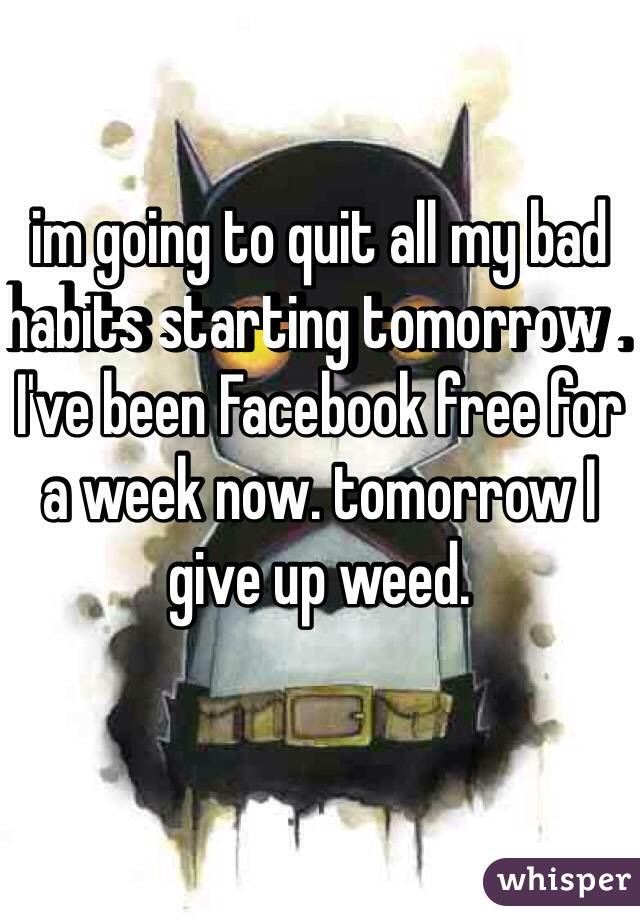 im going to quit all my bad habits starting tomorrow . 
I've been Facebook free for a week now. tomorrow I give up weed. 