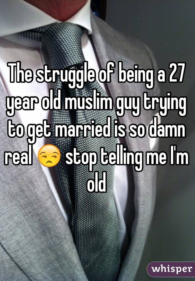 The struggle of being a 27 year old muslim guy trying to get married is so damn real 😒 stop telling me I'm old