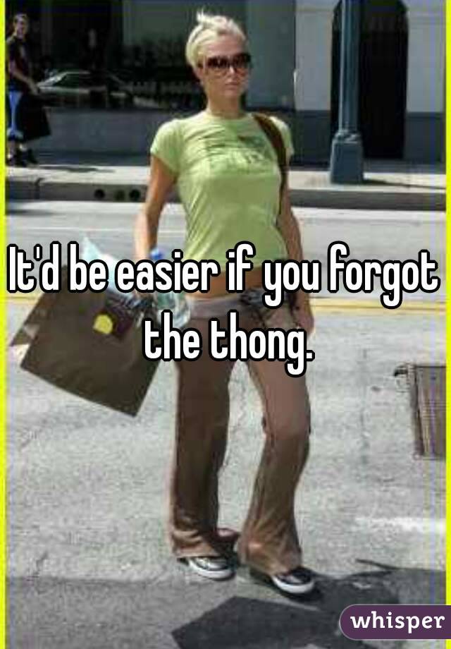 It'd be easier if you forgot the thong.