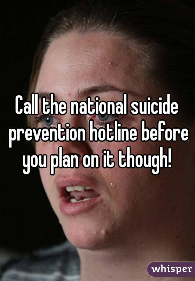 Call the national suicide prevention hotline before you plan on it though! 