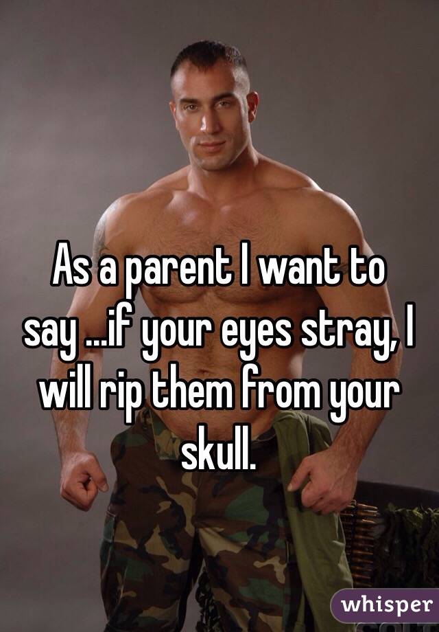 As a parent I want to say ...if your eyes stray, I will rip them from your skull. 