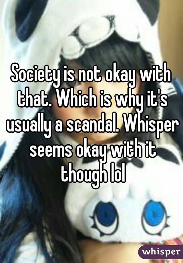 Society is not okay with that. Which is why it's usually a scandal. Whisper seems okay with it though lol