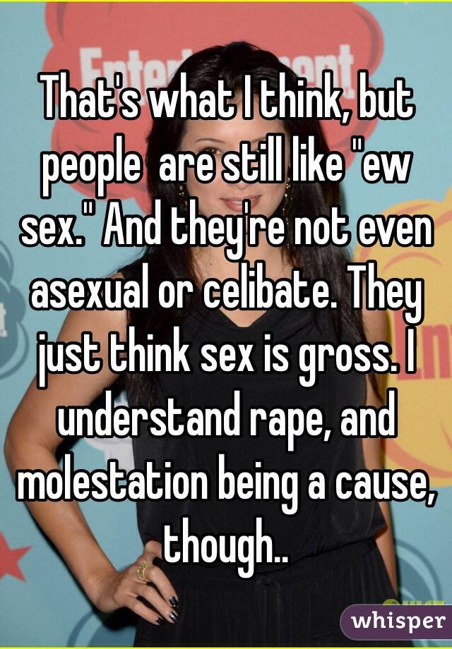 That's what I think, but people  are still like "ew sex." And they're not even asexual or celibate. They just think sex is gross. I understand rape, and molestation being a cause, though..