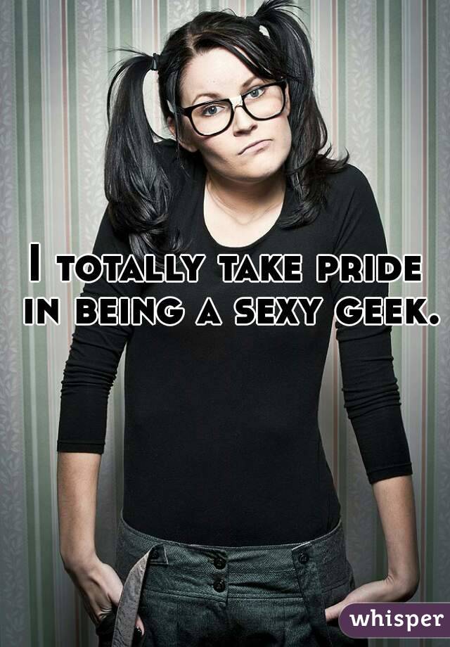 I totally take pride in being a sexy geek. 