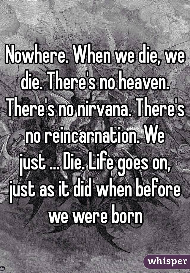 Nowhere. When we die, we die. There's no heaven. There's no nirvana. There's no reincarnation. We just ... Die. Life goes on, just as it did when before we were born