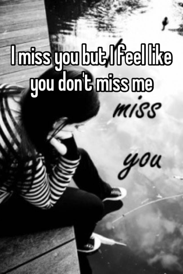 i-miss-you-but-i-feel-like-you-don-t-miss-me