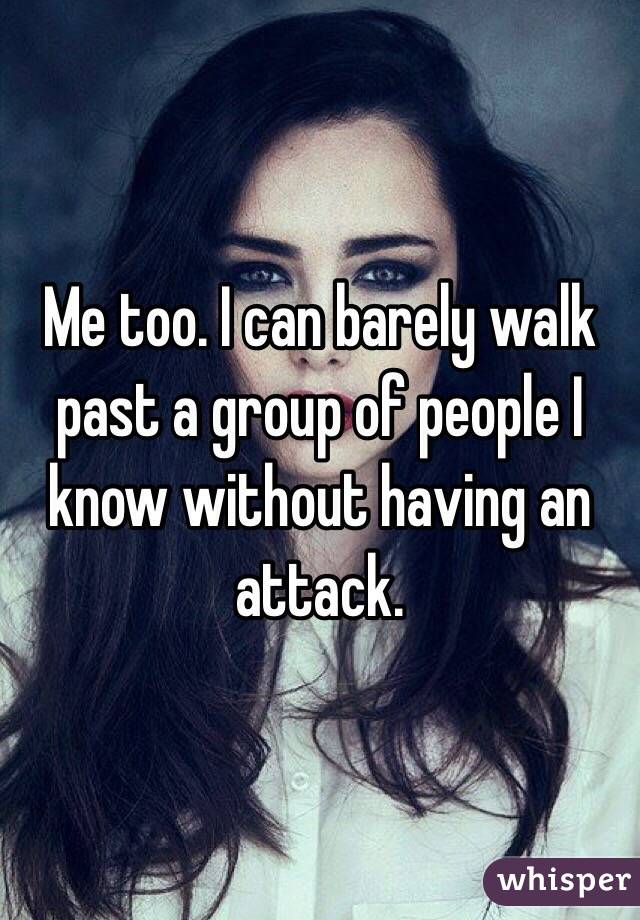 Me too. I can barely walk past a group of people I know without having an attack.