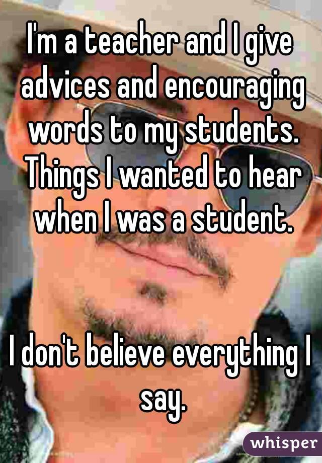I'm a teacher and I give advices and encouraging words to my students. Things I wanted to hear when I was a student.


I don't believe everything I say.