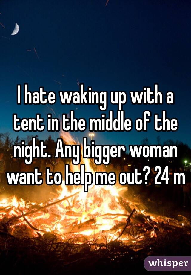 I hate waking up with a tent in the middle of the night. Any bigger woman want to help me out? 24 m