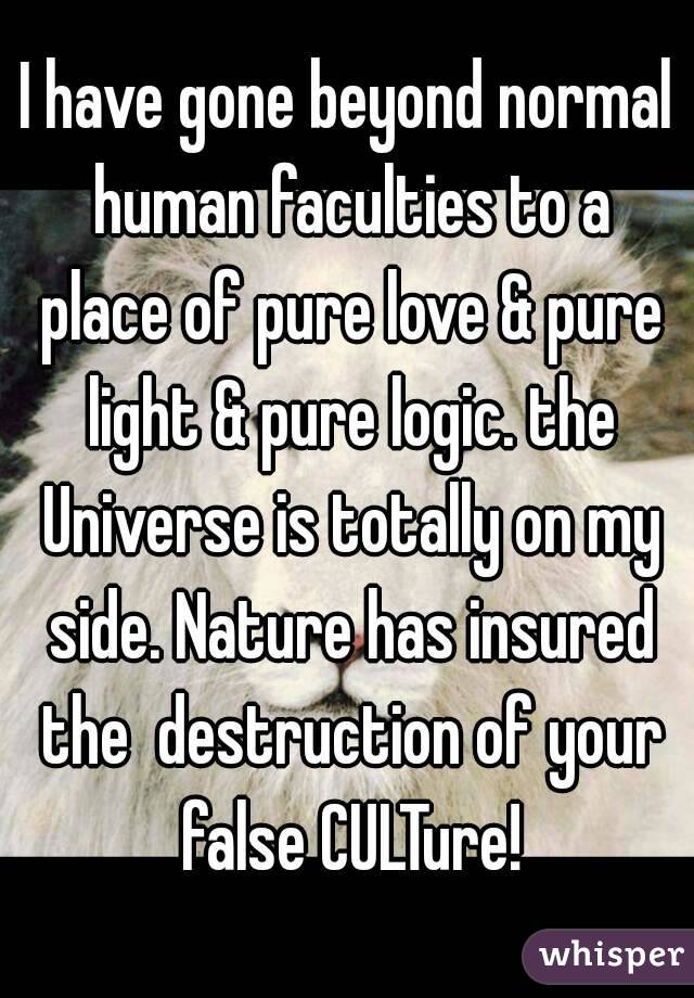 I have gone beyond normal human faculties to a place of pure love & pure light & pure logic. the Universe is totally on my side. Nature has insured the  destruction of your false CULTure!