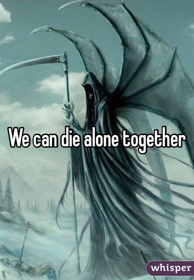 We can die alone together 