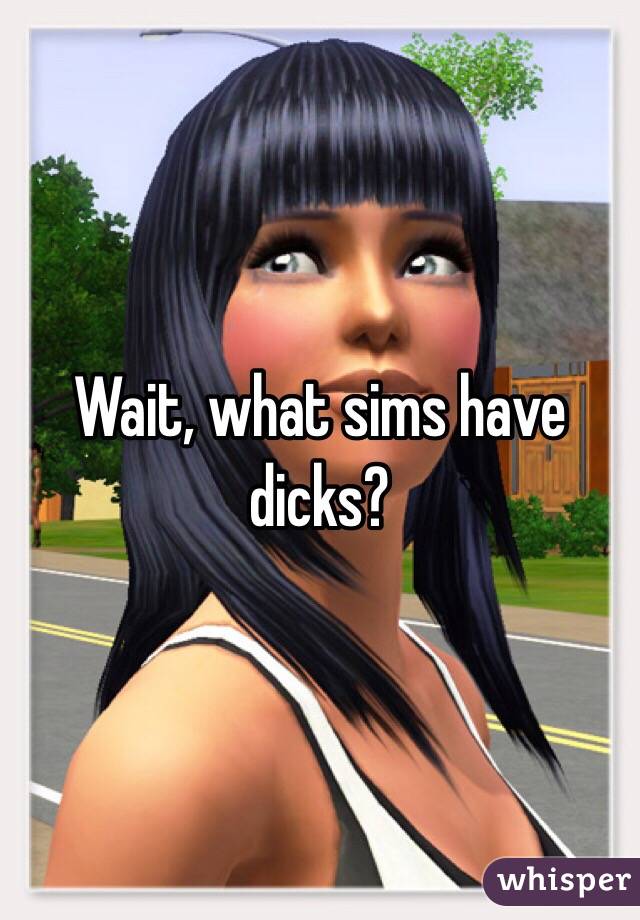 Wait, what sims have dicks?