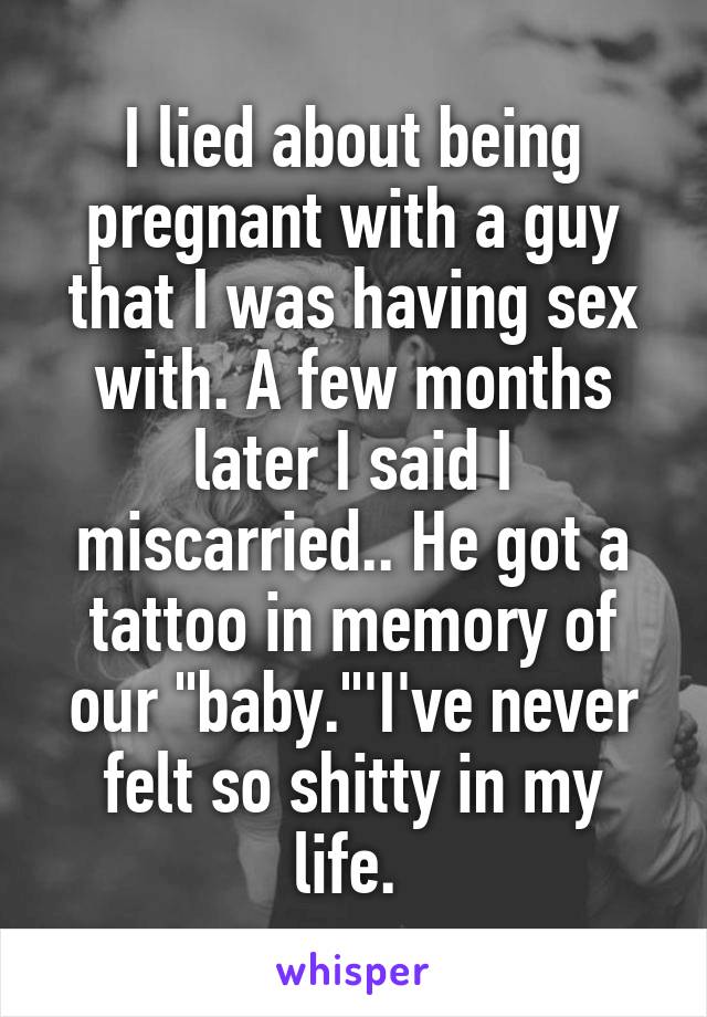 I lied about being pregnant with a guy that I was having sex with. A few months later I said I miscarried.. He got a tattoo in memory of our "baby."'I've never felt so shitty in my life. 