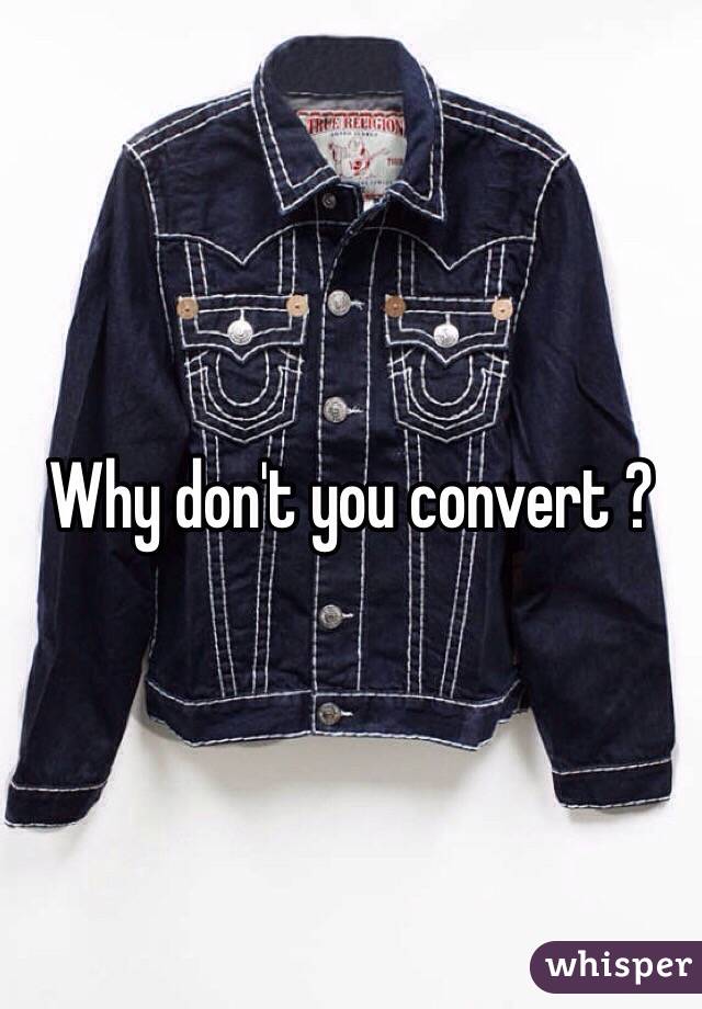 Why don't you convert ?