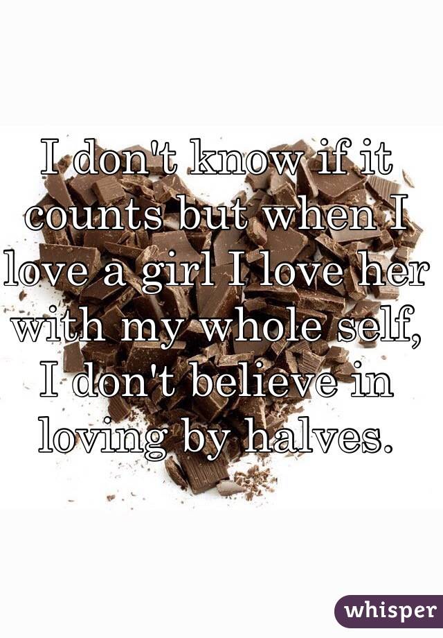 I don't know if it counts but when I love a girl I love her with my whole self, I don't believe in loving by halves.