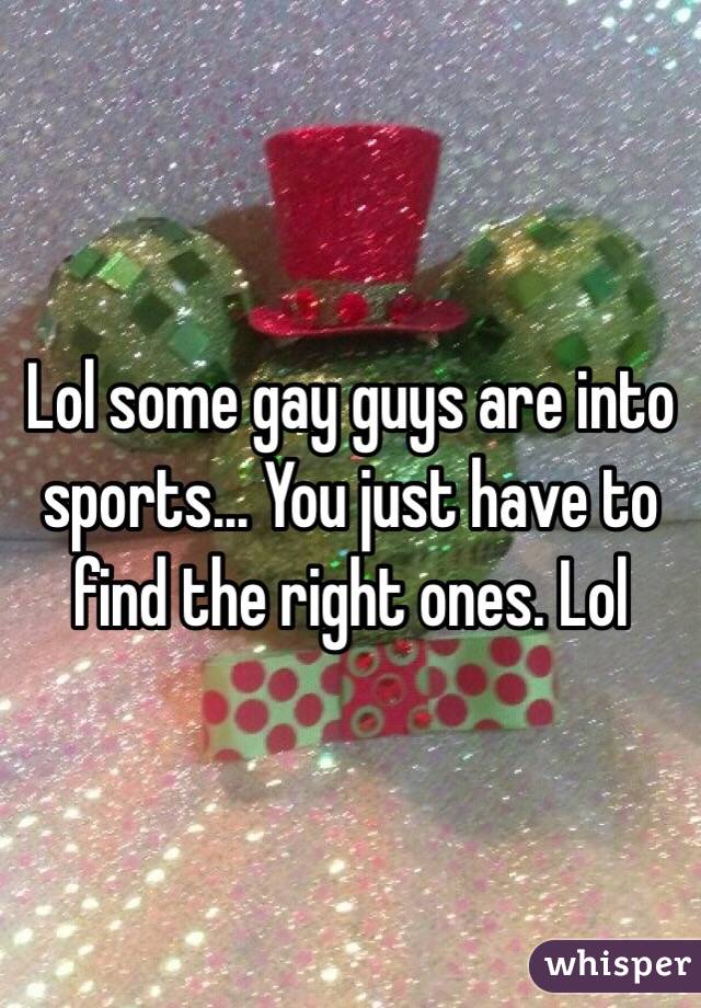 Lol some gay guys are into sports... You just have to find the right ones. Lol