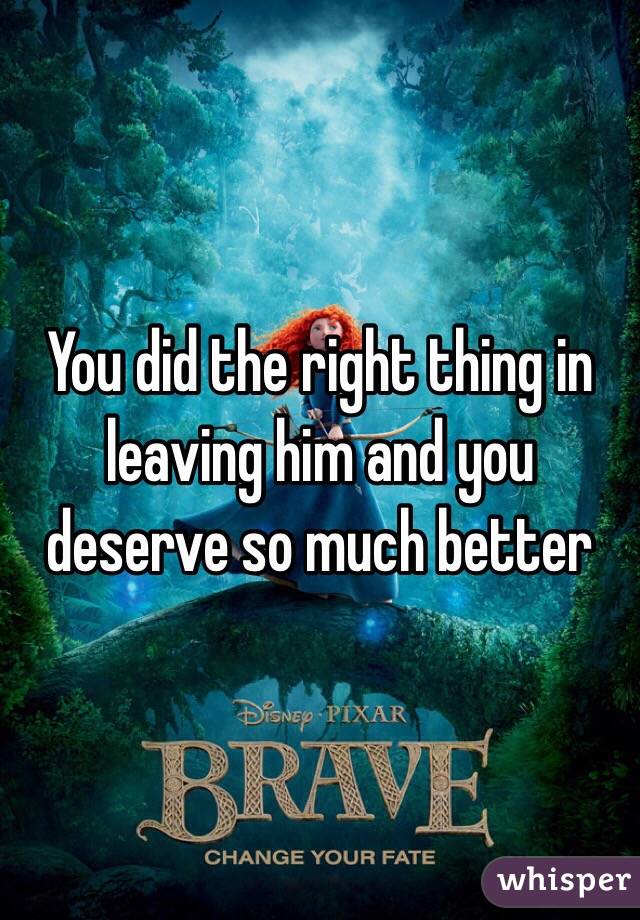 You did the right thing in leaving him and you deserve so much better