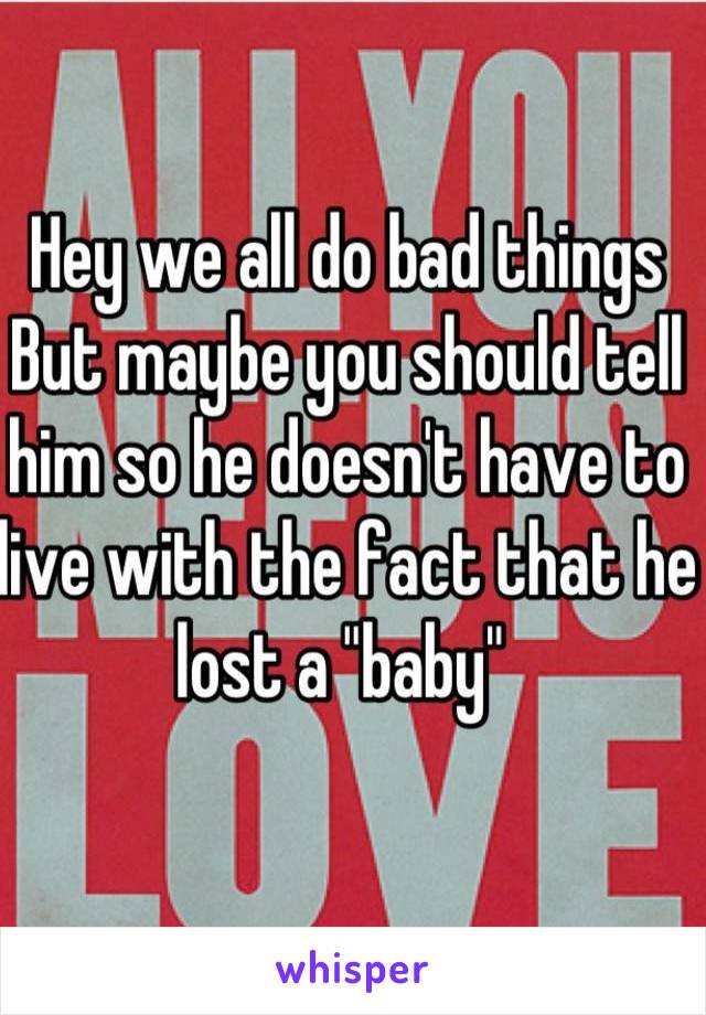 Hey we all do bad things 
But maybe you should tell him so he doesn't have to live with the fact that he lost a "baby" 