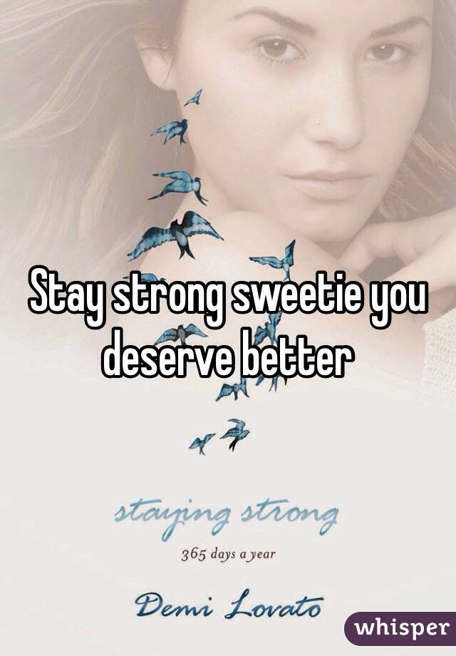 Stay strong sweetie you deserve better