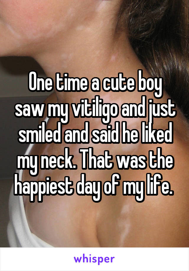 One time a cute boy saw my vitiligo and just smiled and said he liked my neck. That was the happiest day of my life. 