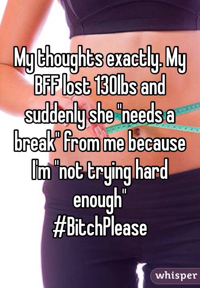 My thoughts exactly. My BFF lost 130lbs and suddenly she "needs a break" from me because I'm "not trying hard enough" 
#BitchPlease