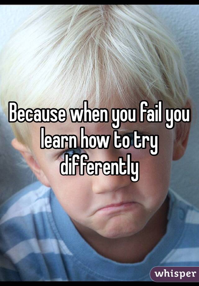 Because when you fail you learn how to try differently 